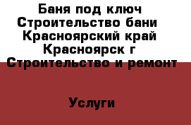 Баня под ключ. Строительство бани - Красноярский край, Красноярск г. Строительство и ремонт » Услуги   . Красноярский край,Красноярск г.